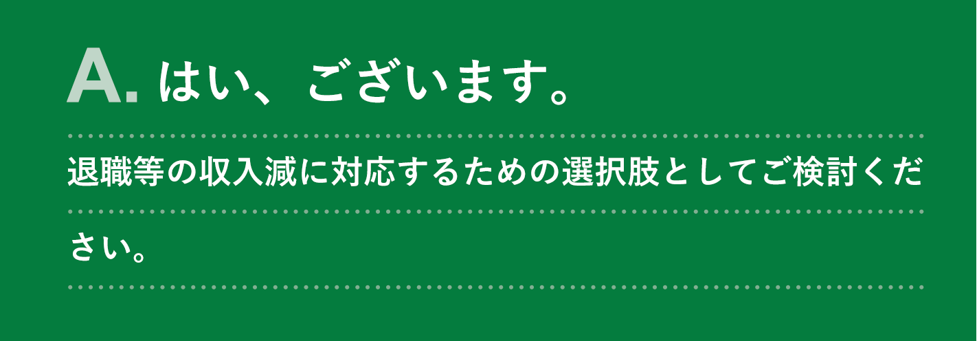 A. はい、ございます。退職等の収入減に対応するための選択肢としてご検討ください。